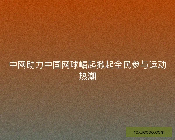 中网助力中国网球崛起掀起全民参与运动热潮
