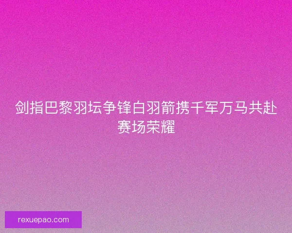剑指巴黎羽坛争锋白羽箭携千军万马共赴赛场荣耀